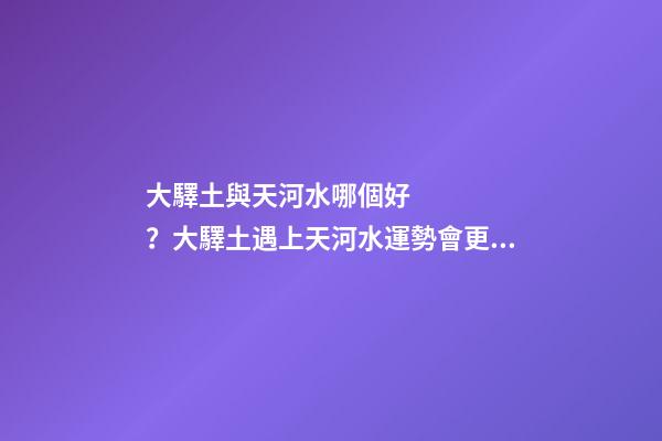 大驛土與天河水哪個好？大驛土遇上天河水運勢會更差